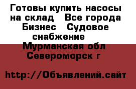 Готовы купить насосы на склад - Все города Бизнес » Судовое снабжение   . Мурманская обл.,Североморск г.